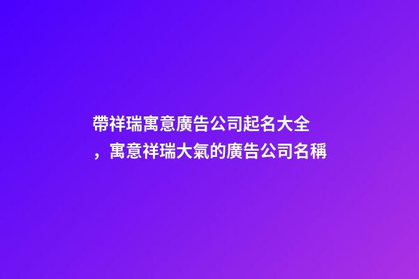 帶祥瑞寓意廣告公司起名大全，寓意祥瑞大氣的廣告公司名稱